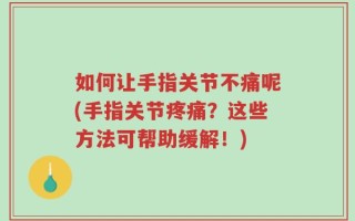如何让手指关节不痛呢(手指关节疼痛？这些方法可帮助缓解！)