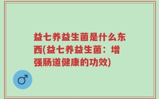 益七养益生菌是什么东西(益七养益生菌：增强肠道健康的功效)