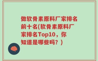 做软骨素原料厂家排名前十名(软骨素原料厂家排名Top10，你知道是哪些吗？)