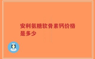 安利氨糖软骨素钙价格是多少