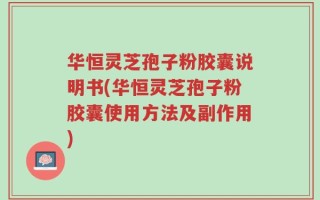 华恒灵芝孢子粉胶囊说明书(华恒灵芝孢子粉胶囊使用方法及副作用)