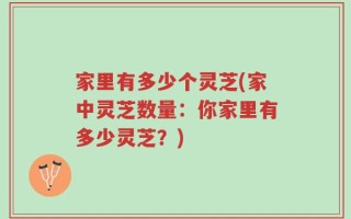 家里有多少个灵芝(家中灵芝数量：你家里有多少灵芝？)