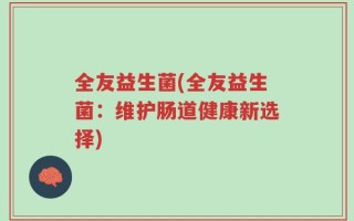全友益生菌(全友益生菌：维护肠道健康新选择)