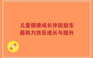 儿童健康成长伴侣益生菌助力快乐成长与提升