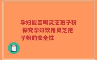 孕妇能否喝灵芝孢子粉 探究孕妇饮用灵芝孢子粉的安全性