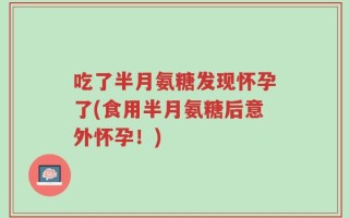 吃了半月氨糖发现怀孕了(食用半月氨糖后意外怀孕！)