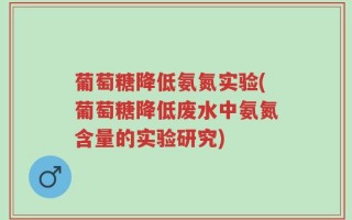 葡萄糖降低氨氮实验(葡萄糖降低废水中氨氮含量的实验研究)