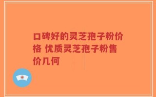 口碑好的灵芝孢子粉价格 优质灵芝孢子粉售价几何