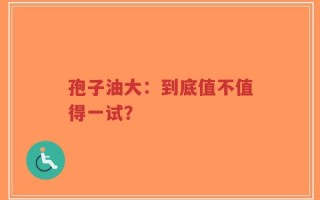 孢子油大：到底值不值得一试？