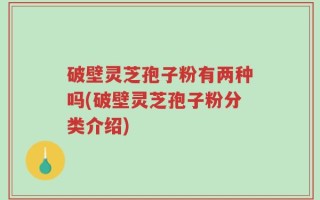 破壁灵芝孢子粉有两种吗(破壁灵芝孢子粉分类介绍)