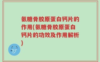 氨糖骨胶原蛋白钙片的作用(氨糖骨胶原蛋白钙片的功效及作用解析)