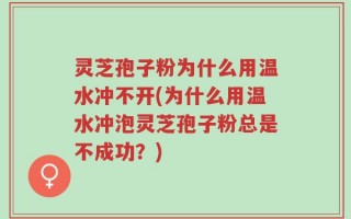 灵芝孢子粉为什么用温水冲不开(为什么用温水冲泡灵芝孢子粉总是不成功？)