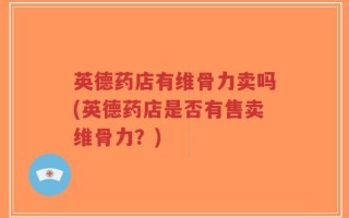 英德药店有维骨力卖吗(英德药店是否有售卖维骨力？)