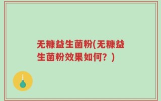 无糠益生菌粉(无糠益生菌粉效果如何？)