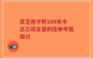 灵芝孢子粉100克中总三萜含量的佳参考值探讨