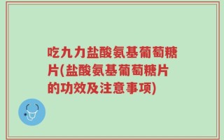 吃九力盐酸氨基葡萄糖片(盐酸氨基葡萄糖片的功效及注意事项)