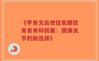 《甲骨文品世佳氨糖软骨素骨碎胶囊：健康关节的新选择》