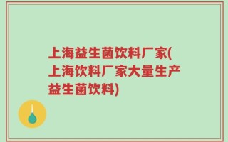 上海益生菌饮料厂家(上海饮料厂家大量生产益生菌饮料)