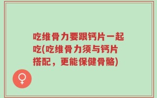 吃维骨力要跟钙片一起吃(吃维骨力须与钙片搭配，更能保健骨骼)