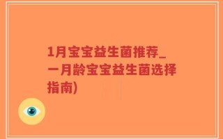 1月宝宝益生菌推荐_一月龄宝宝益生菌选择指南)
