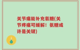 关节痛能补充氨糖(关节疼痛可缓解！氨糖或许是关键)