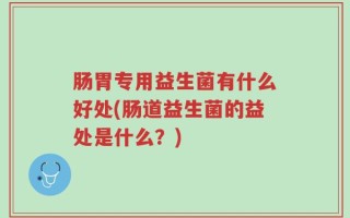 肠胃专用益生菌有什么好处(肠道益生菌的益处是什么？)