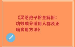 《灵芝孢子粉全解析：功效成分适用人群及正确食用方法》