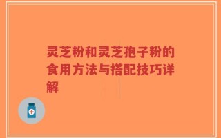 灵芝粉和灵芝孢子粉的食用方法与搭配技巧详解