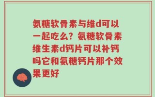 氨糖软骨素与维d可以一起吃么？氨糖软骨素维生素d钙片可以补钙吗它和氨糖钙片那个效果更好