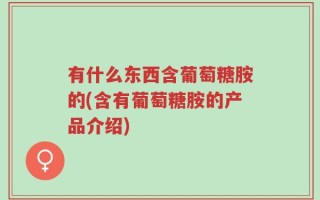 有什么东西含葡萄糖胺的(含有葡萄糖胺的产品介绍)