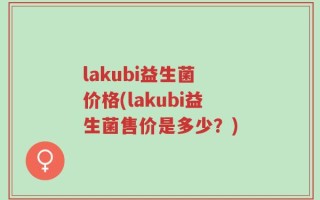 lakubi益生菌 价格(lakubi益生菌售价是多少？)