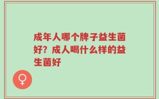 成年人哪个牌子益生菌好？成人喝什么样的益生菌好