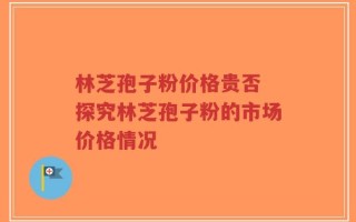 林芝孢子粉价格贵否 探究林芝孢子粉的市场价格情况