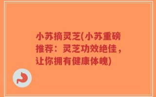 小苏摘灵芝(小苏重磅推荐：灵芝功效绝佳，让你拥有健康体魄)