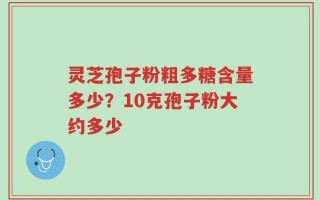 灵芝孢子粉粗多糖含量多少？10克孢子粉大约多少