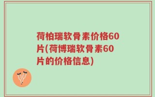 荷柏瑞软骨素价格60片(荷博瑞软骨素60片的价格信息)