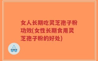 女人长期吃灵芝孢子粉功效(女性长期食用灵芝孢子粉的好处)