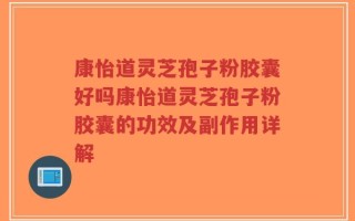 康怡道灵芝孢子粉胶囊好吗康怡道灵芝孢子粉胶囊的功效及副作用详解