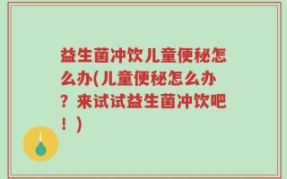 益生菌冲饮儿童便秘怎么办(儿童便秘怎么办？来试试益生菌冲饮吧！)