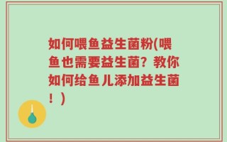 如何喂鱼益生菌粉(喂鱼也需要益生菌？教你如何给鱼儿添加益生菌！)