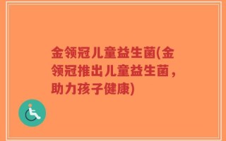 金领冠儿童益生菌(金领冠推出儿童益生菌，助力孩子健康)