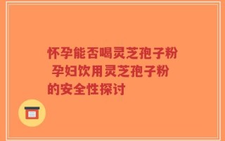 怀孕能否喝灵芝孢子粉 孕妇饮用灵芝孢子粉的安全性探讨