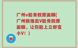 广州v脸骨胶原面膜(广州新推出V脸骨胶原面膜，让你脸上立即变小V！)