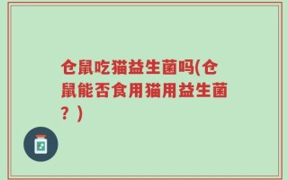 仓鼠吃猫益生菌吗(仓鼠能否食用猫用益生菌？)