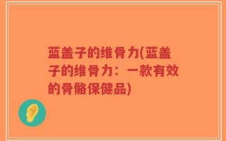 蓝盖子的维骨力(蓝盖子的维骨力：一款有效的骨骼保健品)