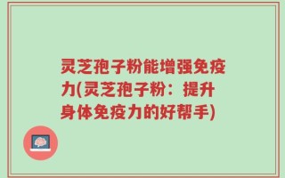 灵芝孢子粉能增强免疫力(灵芝孢子粉：提升身体免疫力的好帮手)
