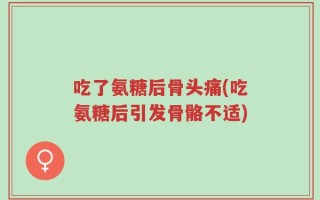 吃了氨糖后骨头痛(吃氨糖后引发骨骼不适)