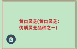 黄口灵芝(黄口灵芝：优质灵芝品种之一)