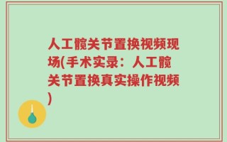 人工髋关节置换视频现场(手术实录：人工髋关节置换真实操作视频)