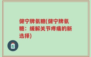 健宁牌氨糖(健宁牌氨糖：缓解关节疼痛的新选择)